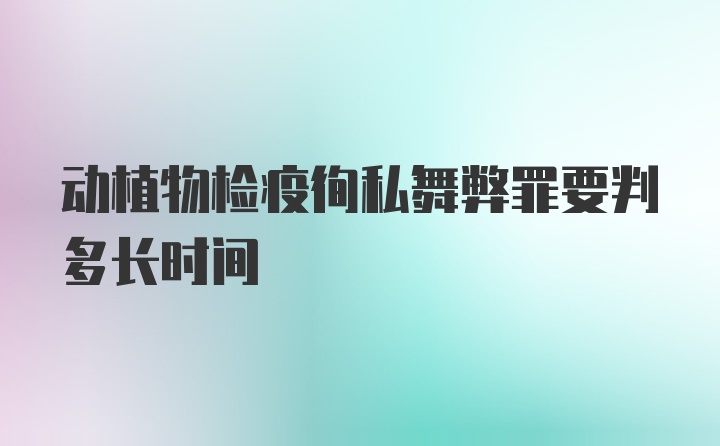 动植物检疫徇私舞弊罪要判多长时间