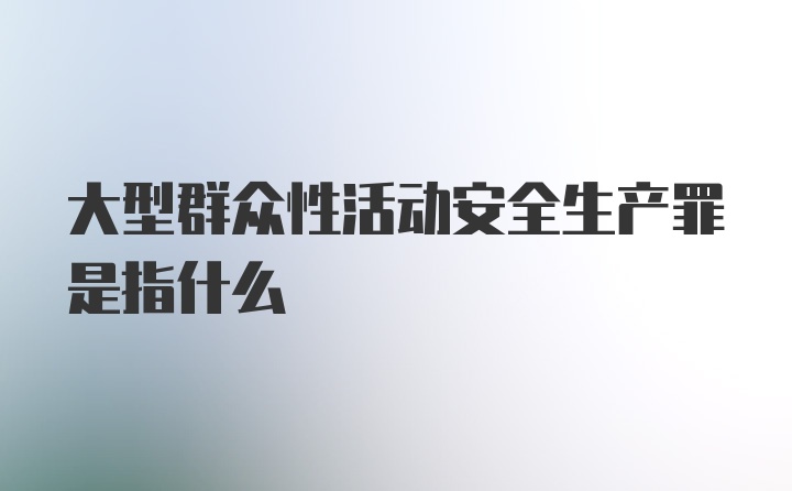 大型群众性活动安全生产罪是指什么