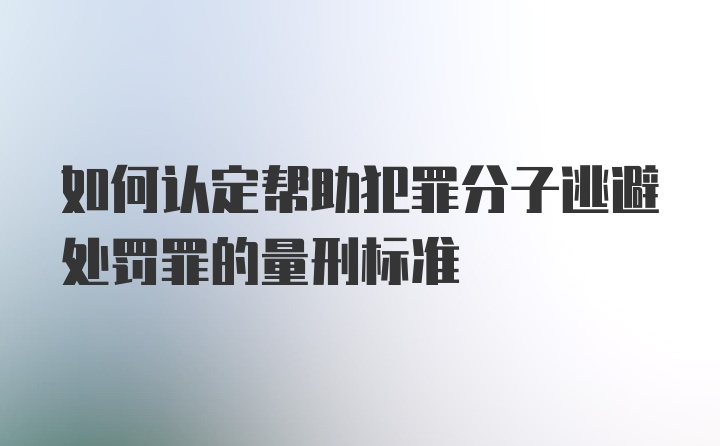 如何认定帮助犯罪分子逃避处罚罪的量刑标准