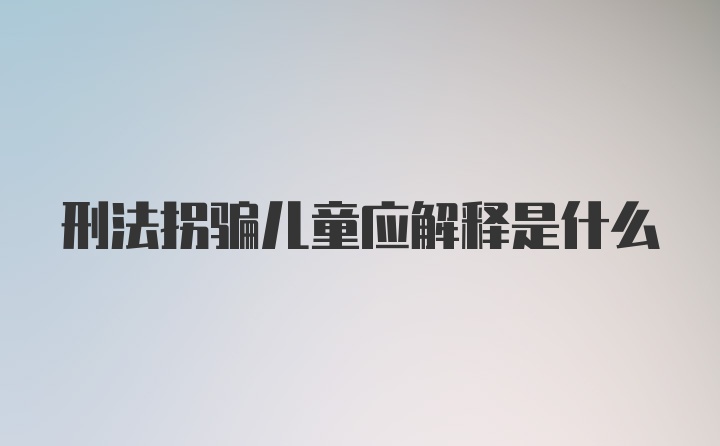 刑法拐骗儿童应解释是什么