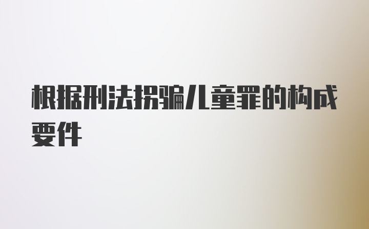 根据刑法拐骗儿童罪的构成要件