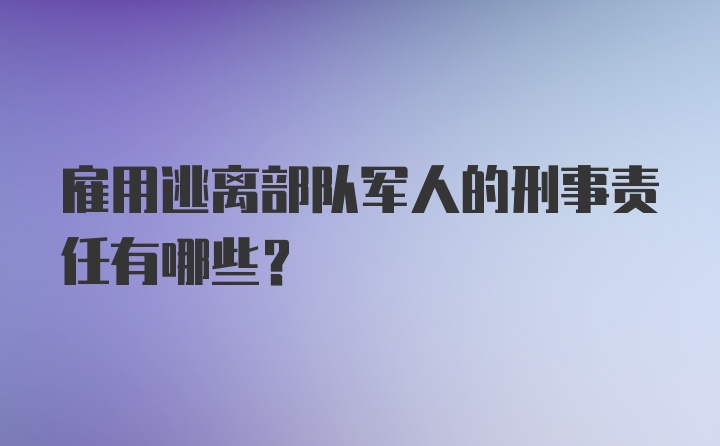 雇用逃离部队军人的刑事责任有哪些？