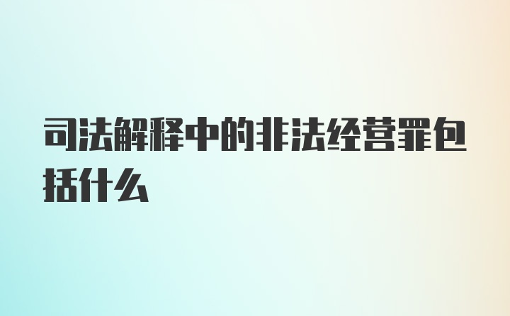 司法解释中的非法经营罪包括什么