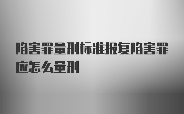 陷害罪量刑标准报复陷害罪应怎么量刑