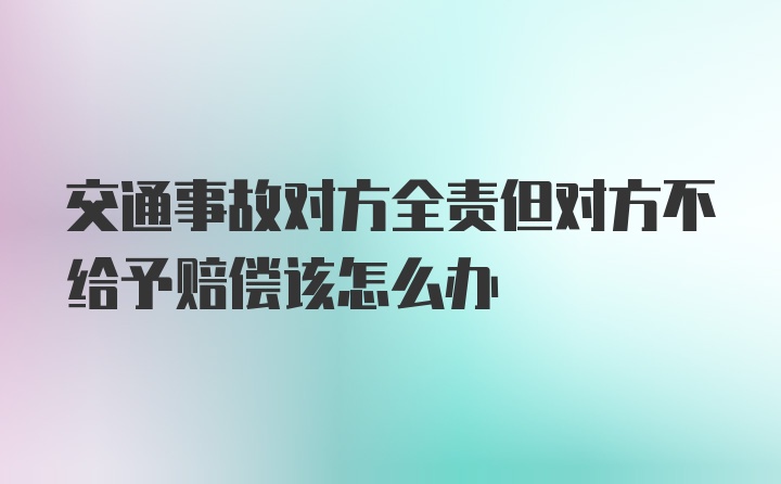 交通事故对方全责但对方不给予赔偿该怎么办