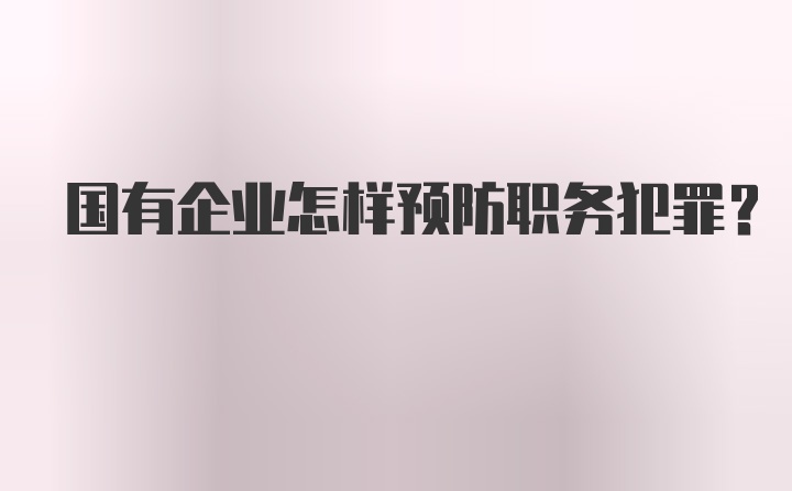 国有企业怎样预防职务犯罪？