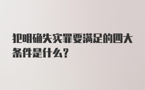 犯明确失实罪要满足的四大条件是什么？