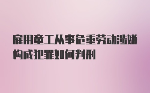 雇用童工从事危重劳动涉嫌构成犯罪如何判刑