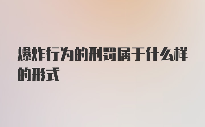 爆炸行为的刑罚属于什么样的形式