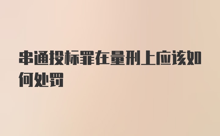 串通投标罪在量刑上应该如何处罚