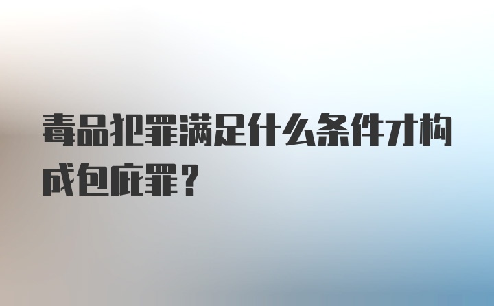 毒品犯罪满足什么条件才构成包庇罪？