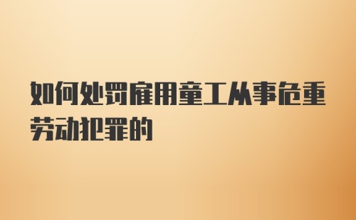 如何处罚雇用童工从事危重劳动犯罪的