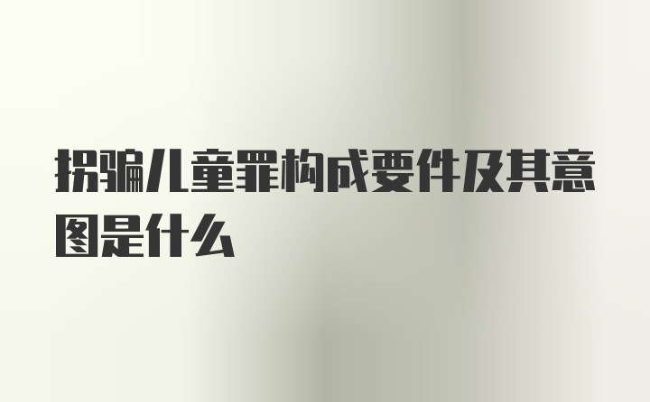 拐骗儿童罪构成要件及其意图是什么