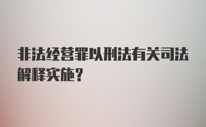 非法经营罪以刑法有关司法解释实施？