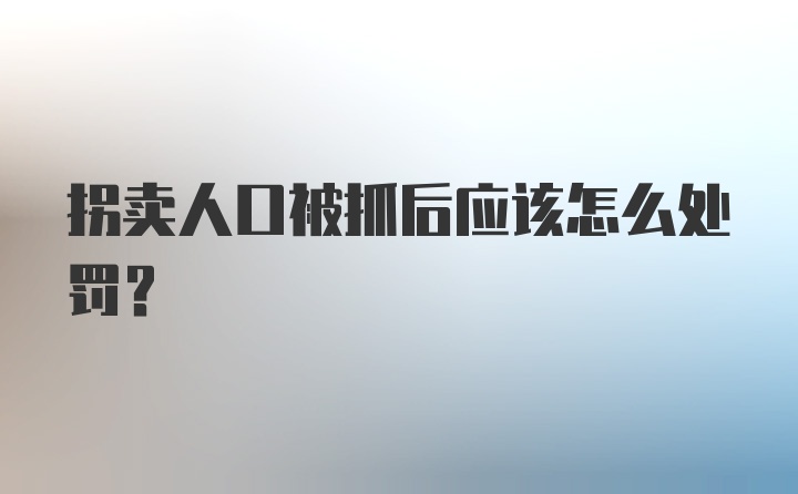 拐卖人口被抓后应该怎么处罚？