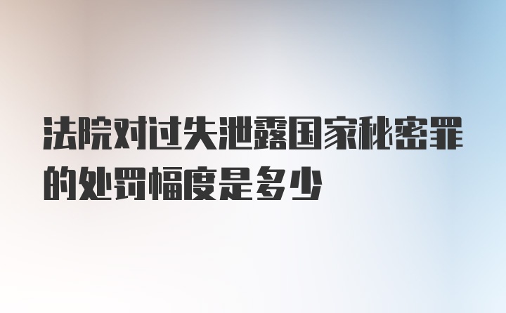 法院对过失泄露国家秘密罪的处罚幅度是多少