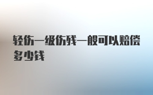 轻伤一级伤残一般可以赔偿多少钱