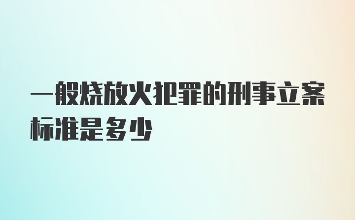 一般烧放火犯罪的刑事立案标准是多少