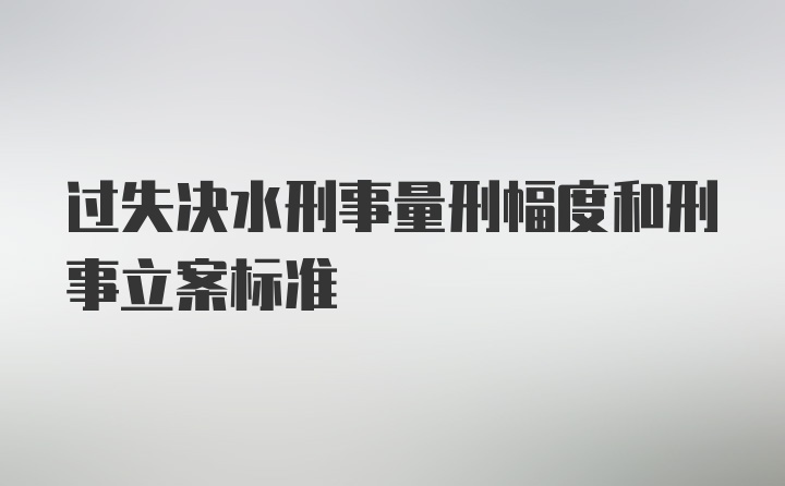 过失决水刑事量刑幅度和刑事立案标准