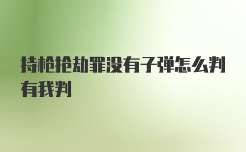 持枪抢劫罪没有子弹怎么判有我判