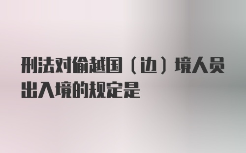 刑法对偷越国（边）境人员出入境的规定是