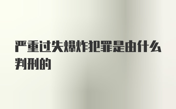 严重过失爆炸犯罪是由什么判刑的