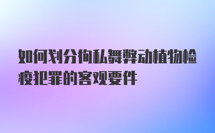 如何划分徇私舞弊动植物检疫犯罪的客观要件