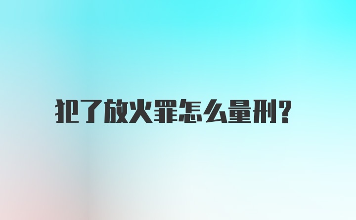 犯了放火罪怎么量刑？