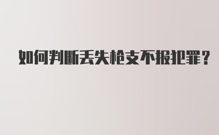 如何判断丢失枪支不报犯罪？