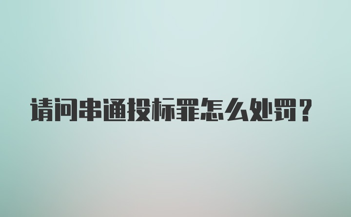 请问串通投标罪怎么处罚？