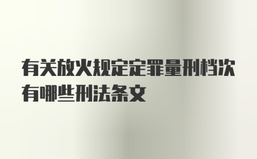 有关放火规定定罪量刑档次有哪些刑法条文