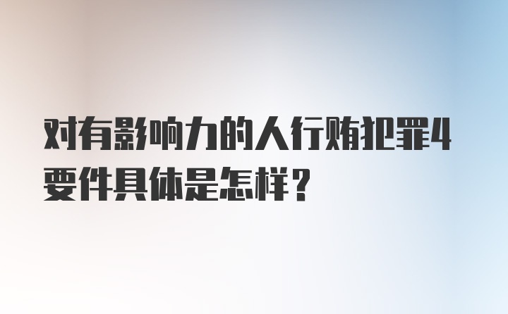 对有影响力的人行贿犯罪4要件具体是怎样？