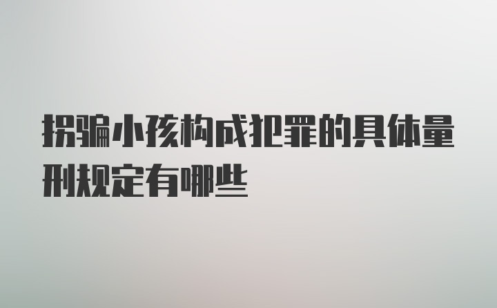 拐骗小孩构成犯罪的具体量刑规定有哪些