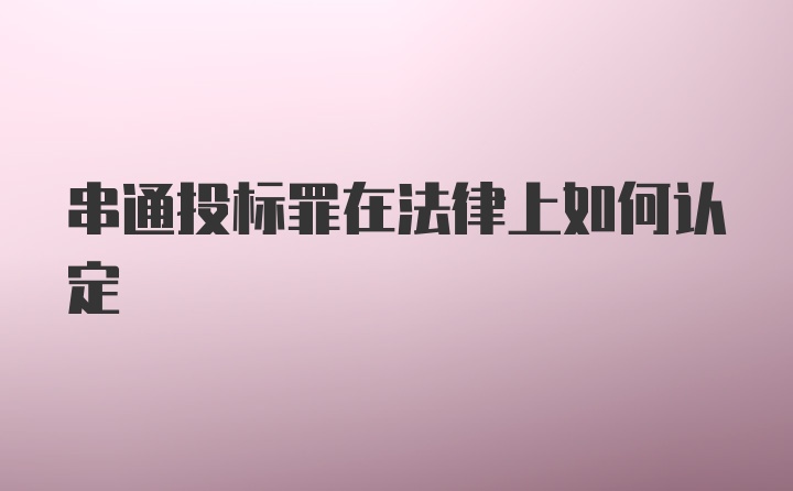 串通投标罪在法律上如何认定