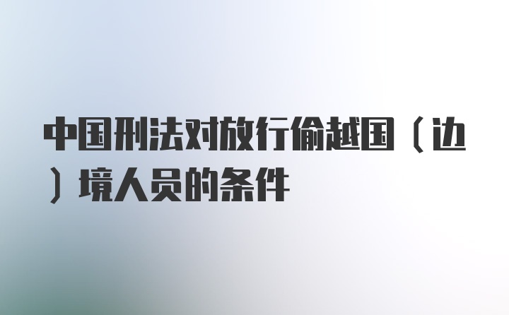 中国刑法对放行偷越国(边)境人员的条件