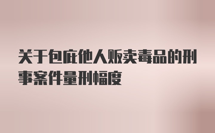 关于包庇他人贩卖毒品的刑事案件量刑幅度