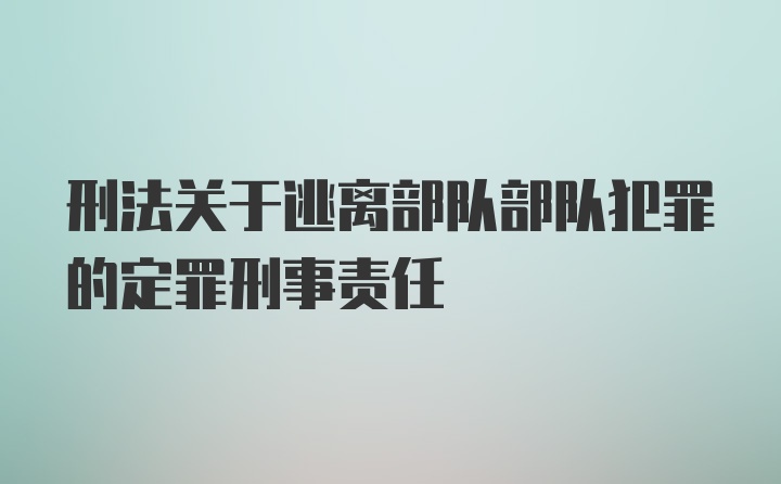 刑法关于逃离部队部队犯罪的定罪刑事责任