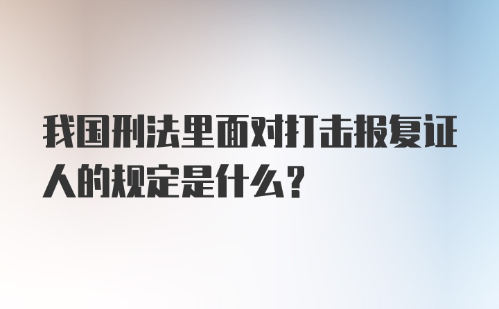 我国刑法里面对打击报复证人的规定是什么？