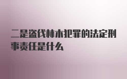 二是盗伐林木犯罪的法定刑事责任是什么