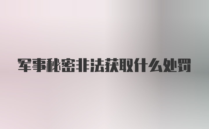 军事秘密非法获取什么处罚