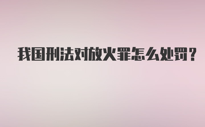 我国刑法对放火罪怎么处罚？