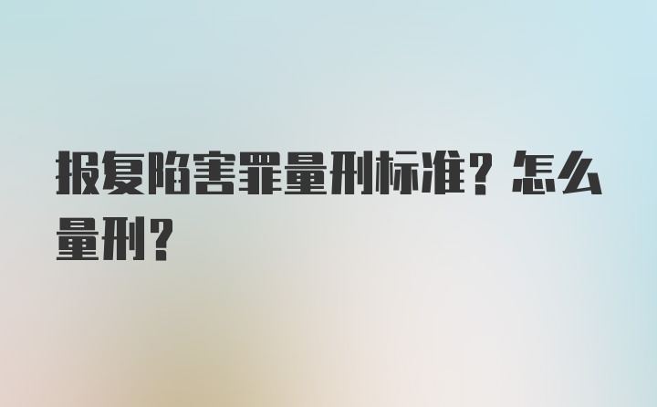 报复陷害罪量刑标准？怎么量刑？