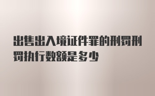 出售出入境证件罪的刑罚刑罚执行数额是多少