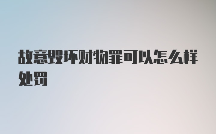 故意毁坏财物罪可以怎么样处罚