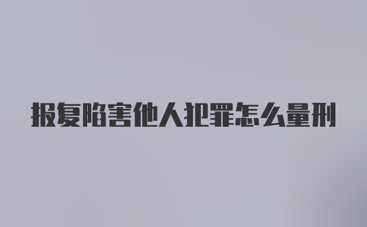 报复陷害他人犯罪怎么量刑