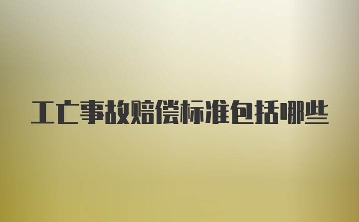 工亡事故赔偿标准包括哪些