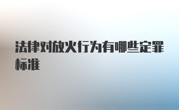 法律对放火行为有哪些定罪标准