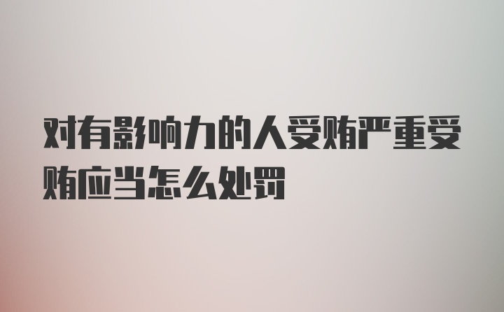 对有影响力的人受贿严重受贿应当怎么处罚