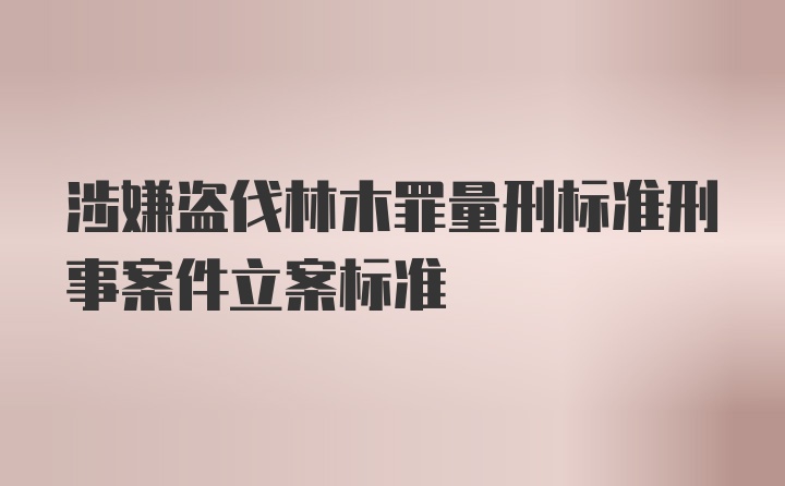 涉嫌盗伐林木罪量刑标准刑事案件立案标准