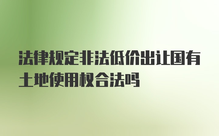 法律规定非法低价出让国有土地使用权合法吗